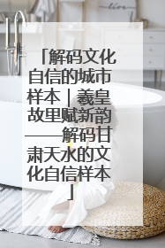 解码文化自信的城市样本｜羲皇故里赋新韵——解码甘肃天水的文化自信样本