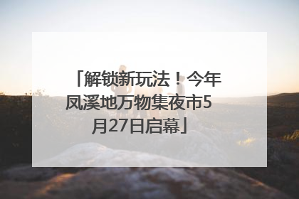 解锁新玩法！今年凤溪地万物集夜市5月27日启幕