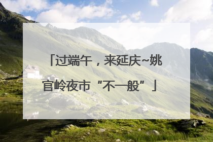 过端午，来延庆~姚官岭夜市“不一般”