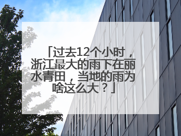 过去12个小时，浙江最大的雨下在丽水青田，当地的雨为啥这么大？