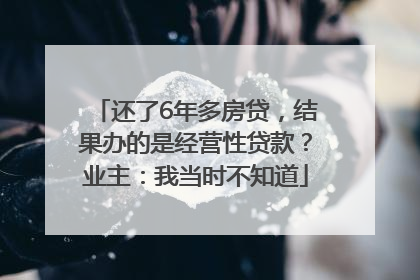 还了6年多房贷，结果办的是经营性贷款？业主：我当时不知道