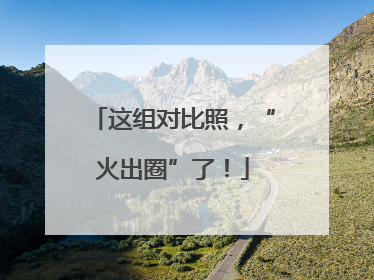 这组对比照，“火出圈”了！