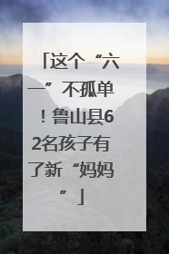 这个“六一”不孤单！鲁山县62名孩子有了新“妈妈”