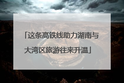 这条高铁线助力湖南与大湾区旅游往来升温