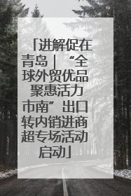 进解促在青岛｜“全球外贸优品 聚惠活力市南”出口转内销进商超专场活动启动