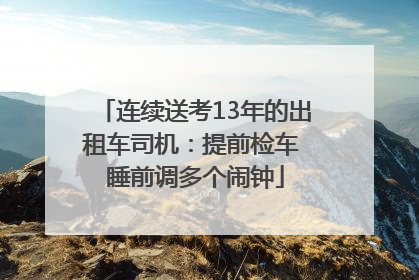连续送考13年的出租车司机：提前检车 睡前调多个闹钟