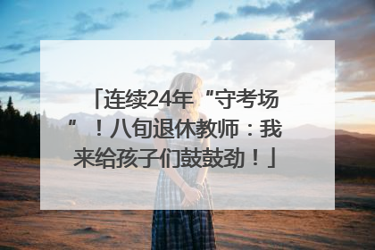 连续24年“守考场”！八旬退休教师：我来给孩子们鼓鼓劲！