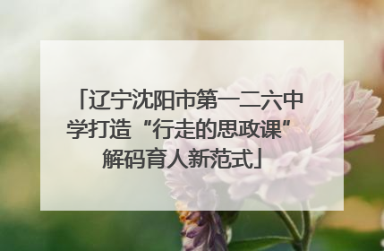 辽宁沈阳市第一二六中学打造“行走的思政课” 解码育人新范式