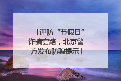 谨防“节假日”诈骗套路，北京警方发布防骗提示