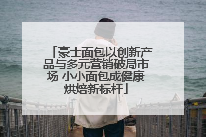 豪士面包以创新产品与多元营销破局市场 小小面包成健康烘焙新标杆