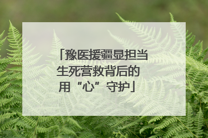 豫医援疆显担当 生死营救背后的用“心”守护