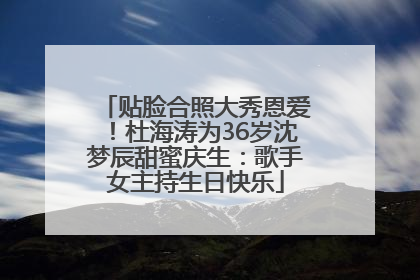 贴脸合照大秀恩爱！杜海涛为36岁沈梦辰甜蜜庆生：歌手女主持生日快乐