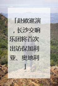 赴欧巡演，长沙交响乐团将首次出访保加利亚、奥地利