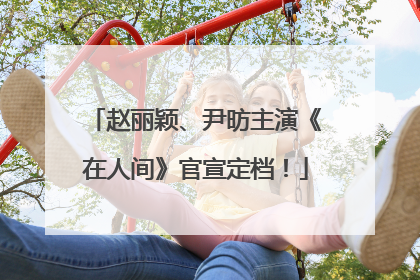 赵丽颖、尹昉主演《在人间》官宣定档！