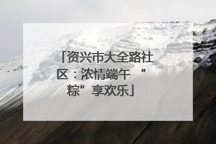资兴市大全路社区：浓情端午 “粽”享欢乐