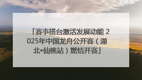 赛事搭台激活发展动能 2025年中国龙舟公开赛（湖北•仙桃站）燃情开赛