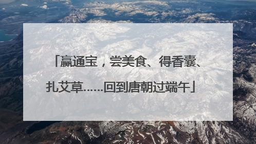 赢通宝，尝美食、得香囊、扎艾草……回到唐朝过端午