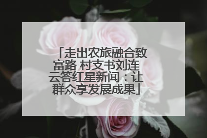 走出农旅融合致富路 村支书刘连云答红星新闻：让群众享发展成果