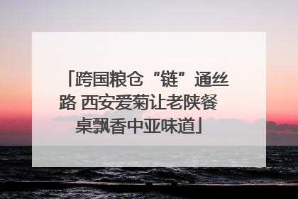 跨国粮仓“链”通丝路 西安爱菊让老陕餐桌飘香中亚味道