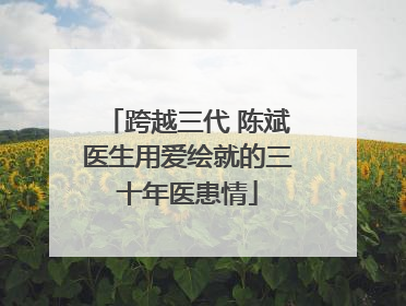 跨越三代 陈斌医生用爱绘就的三十年医患情