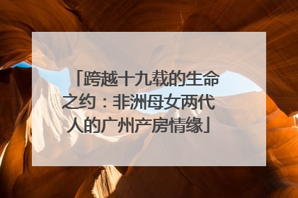 跨越十九载的生命之约：非洲母女两代人的广州产房情缘