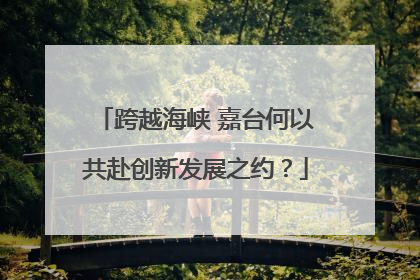 跨越海峡 嘉台何以共赴创新发展之约？