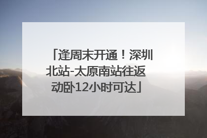 逢周末开通！深圳北站-太原南站往返动卧12小时可达