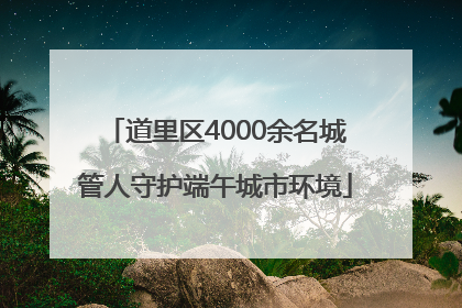 道里区4000余名城管人守护端午城市环境
