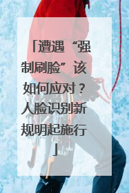 遭遇“强制刷脸”该如何应对？人脸识别新规明起施行