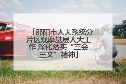 邵阳市人大系统分片区观摩基层人大工作 深化落实“三会三文”精神