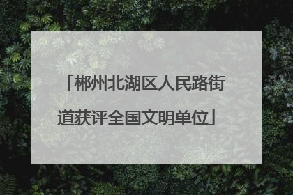 郴州北湖区人民路街道获评全国文明单位