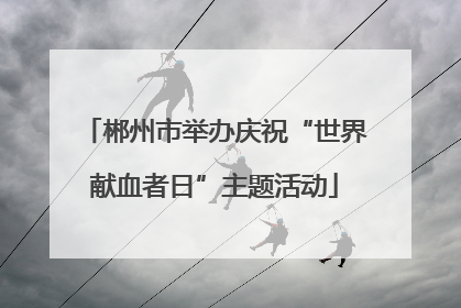 郴州市举办庆祝“世界献血者日”主题活动