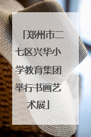 郑州市二七区兴华小学教育集团举行书画艺术展