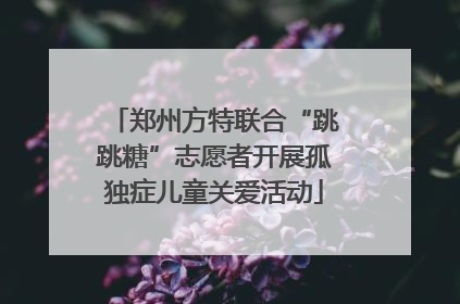 郑州方特联合“跳跳糖”志愿者开展孤独症儿童关爱活动