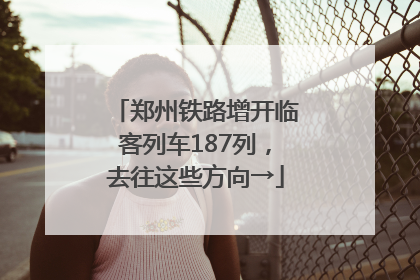 郑州铁路增开临客列车187列，去往这些方向→