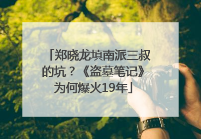 郑晓龙填南派三叔的坑？《盗墓笔记》为何爆火19年