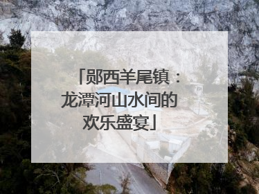 郧西羊尾镇：龙潭河山水间的欢乐盛宴