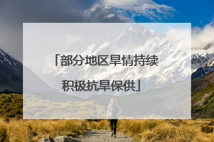 部分地区旱情持续 积极抗旱保供