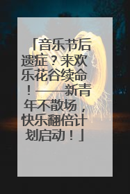 音乐节后遗症？来欢乐花谷续命！——新青年不散场，快乐翻倍计划启动！