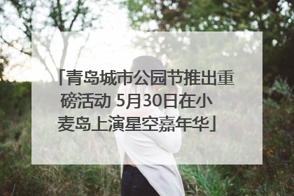 青岛城市公园节推出重磅活动 5月30日在小麦岛上演星空嘉年华