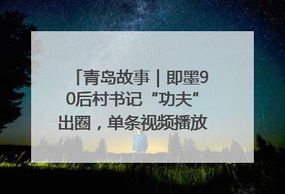 青岛故事｜即墨90后村书记“功夫”出圈，单条视频播放量过600万