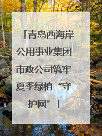 青岛西海岸公用事业集团市政公司筑牢夏季绿植“守护网”
