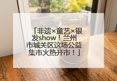 非遗×童艺×银发show！兰州市城关区这场公益集市火热开市！