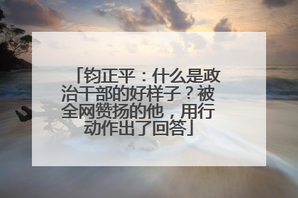 钧正平：什么是政治干部的好样子？被全网赞扬的他，用行动作出了回答