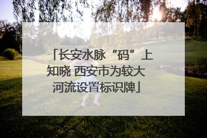 长安水脉“码”上知晓 西安市为较大河流设置标识牌