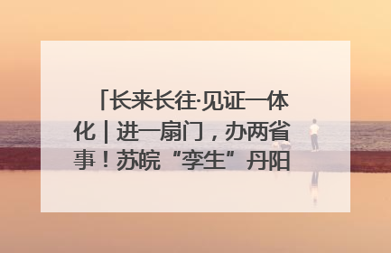 长来长往·见证一体化｜进一扇门，办两省事！苏皖“孪生”丹阳如何做到的？