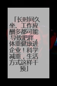 长时间久坐、工作应酬多都可能导致肥胖，体重健康进企业！科学减重，生活方式这样干预