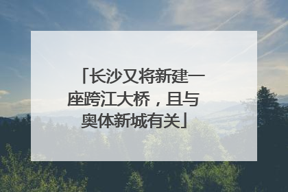 长沙又将新建一座跨江大桥，且与奥体新城有关