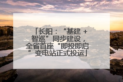 长阳：“基建 + 智巡”同步建设，全省首座“即投即启”变电站正式投运