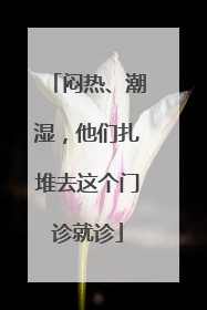 闷热、潮湿，他们扎堆去这个门诊就诊